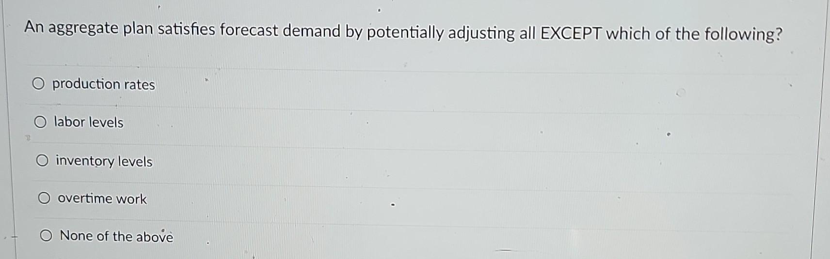  Q6 An aggregate plan satisfies forecast demand by potentially adjusting all
