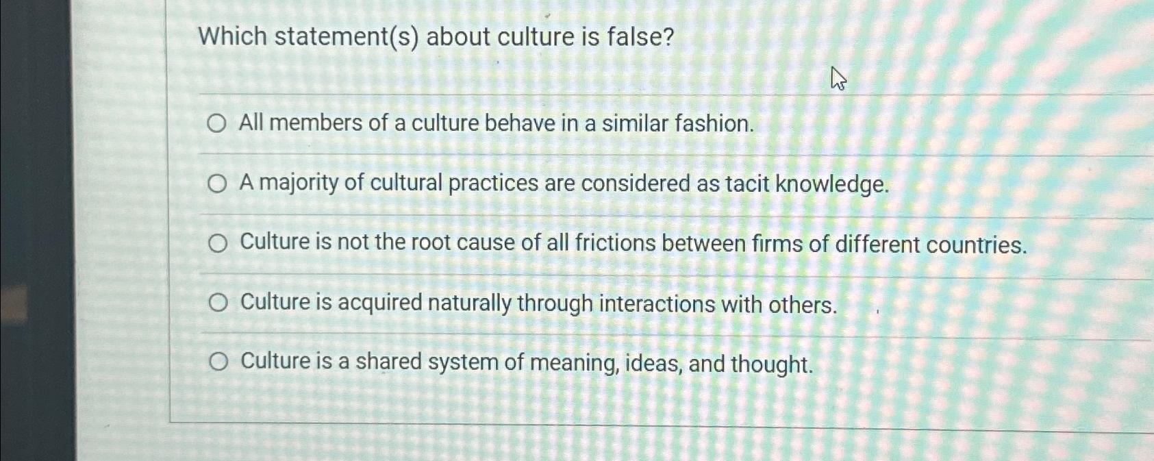  Which statement(s) about culture is false? All members of a culture