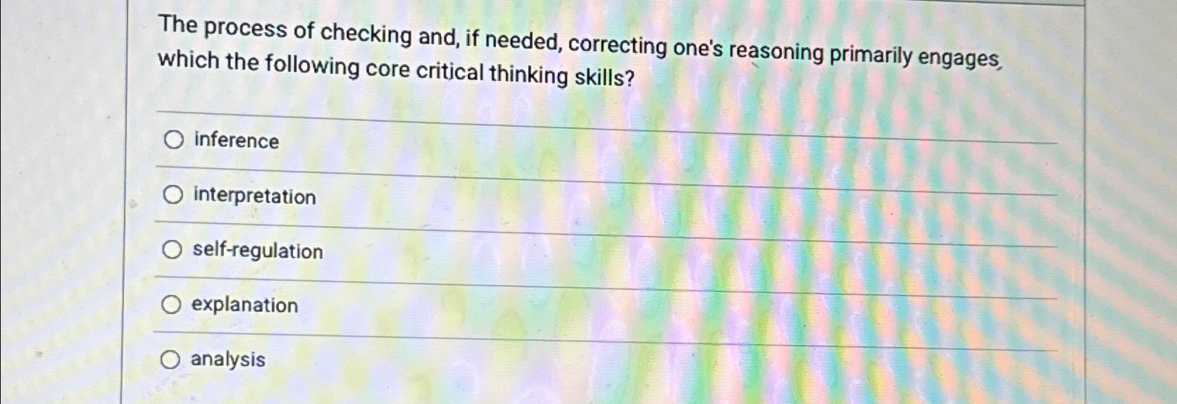  The process of checking and, if needed, correcting one's reasoning primarily