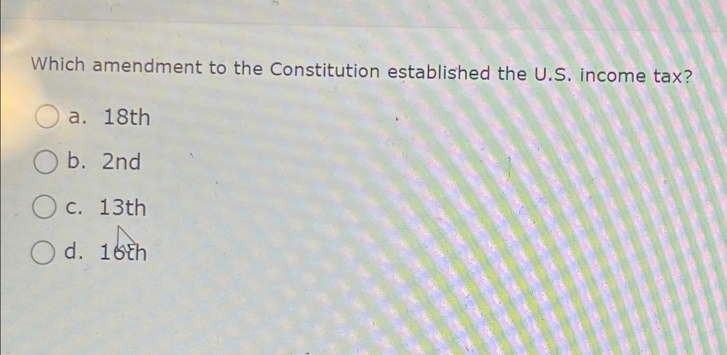  Which amendment to the Constitution established the U.S. income tax? a.18th