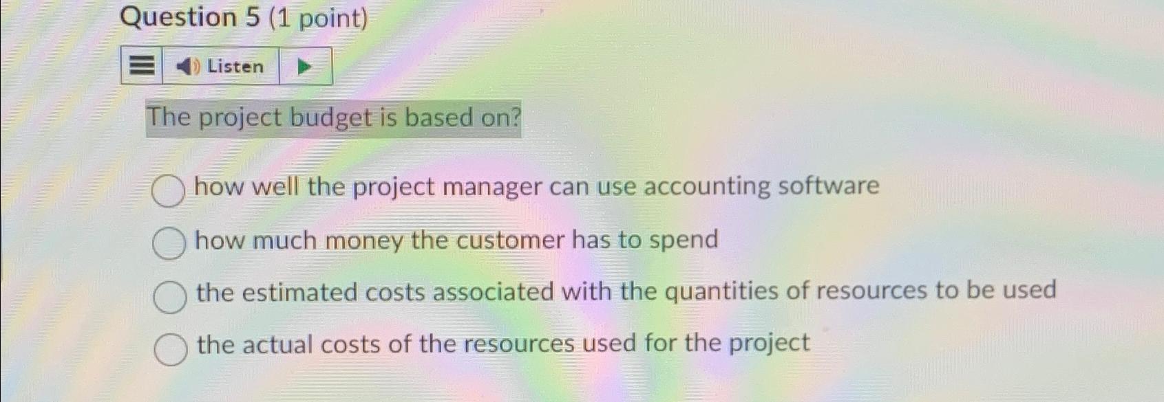  Question 5(1 point) Listen The project budget is based on? how