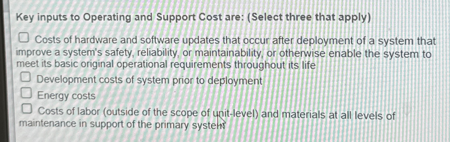  Key inputs to Operating and Support Cost are: (Select three that