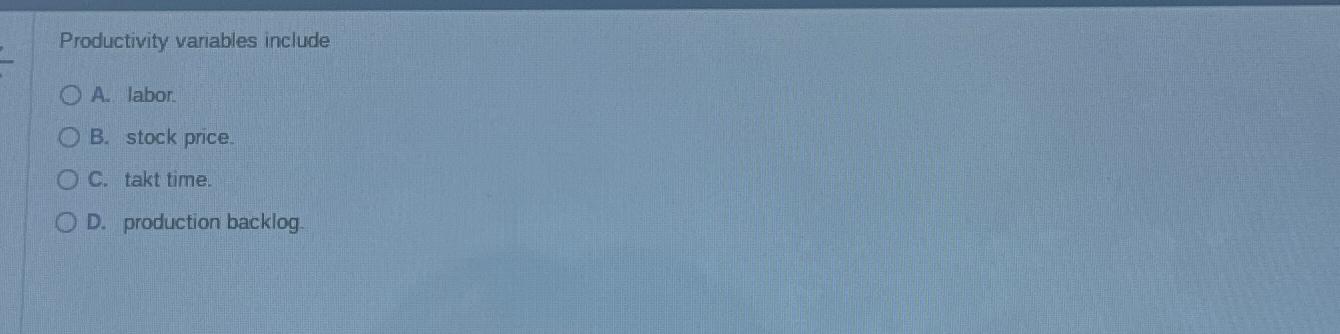  Productivity variables include A. labor: B. stock price. C. takt time.