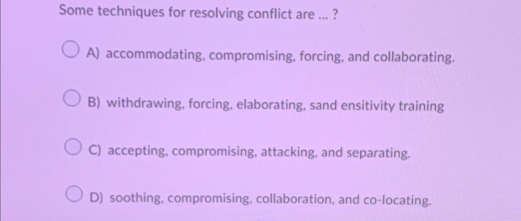  Some techniques for resolving conflict are ...? A) accommodating, compromising, forcing,