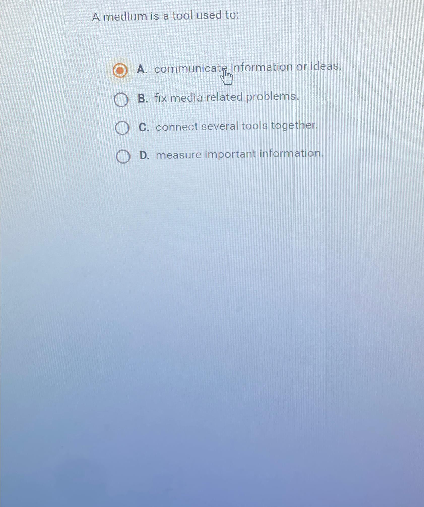  A medium is a tool used to: A. communicate information or
