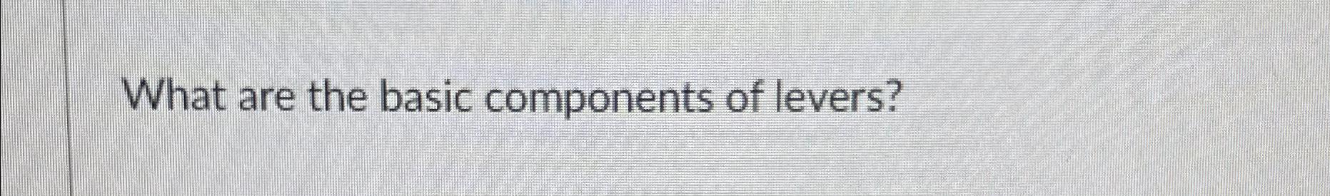  What are the basic components of levers? 