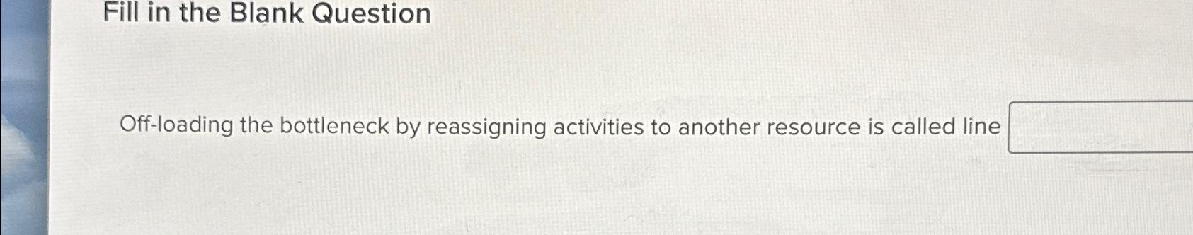  Fill in the Blank Question Off-loading the bottleneck by reassigning activities