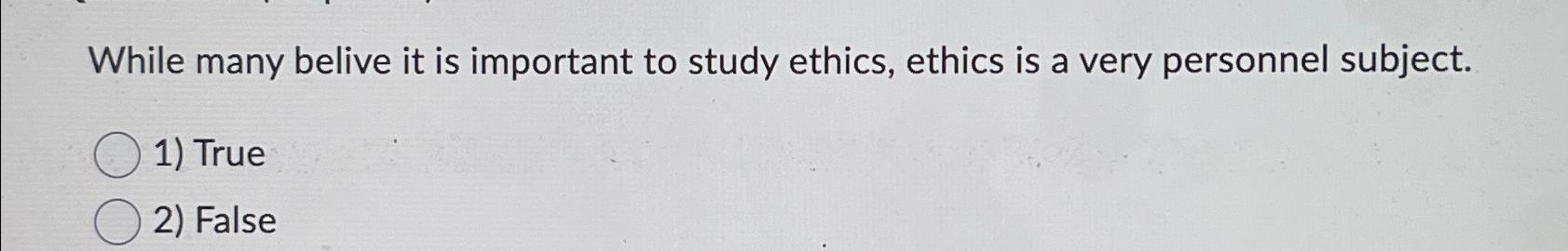  While many belive it is important to study ethics, ethics is