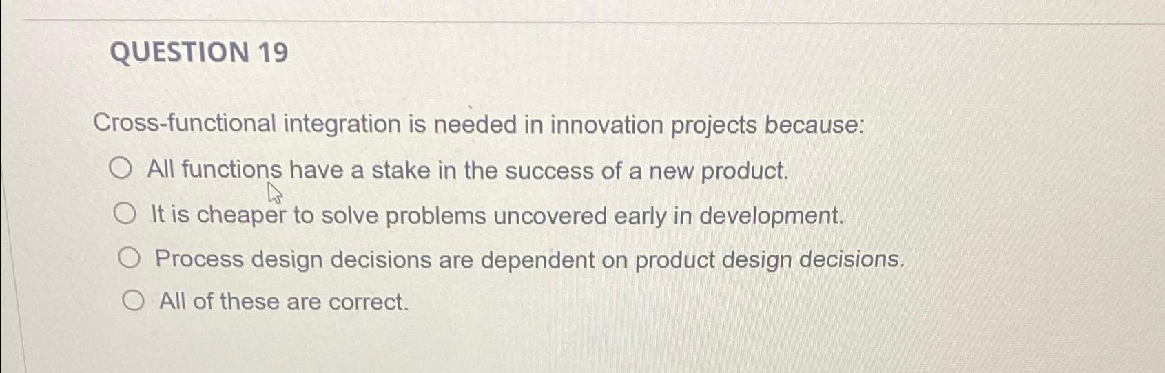  QUESTION 19 ross-functional integration is needed in innovation projects because: All