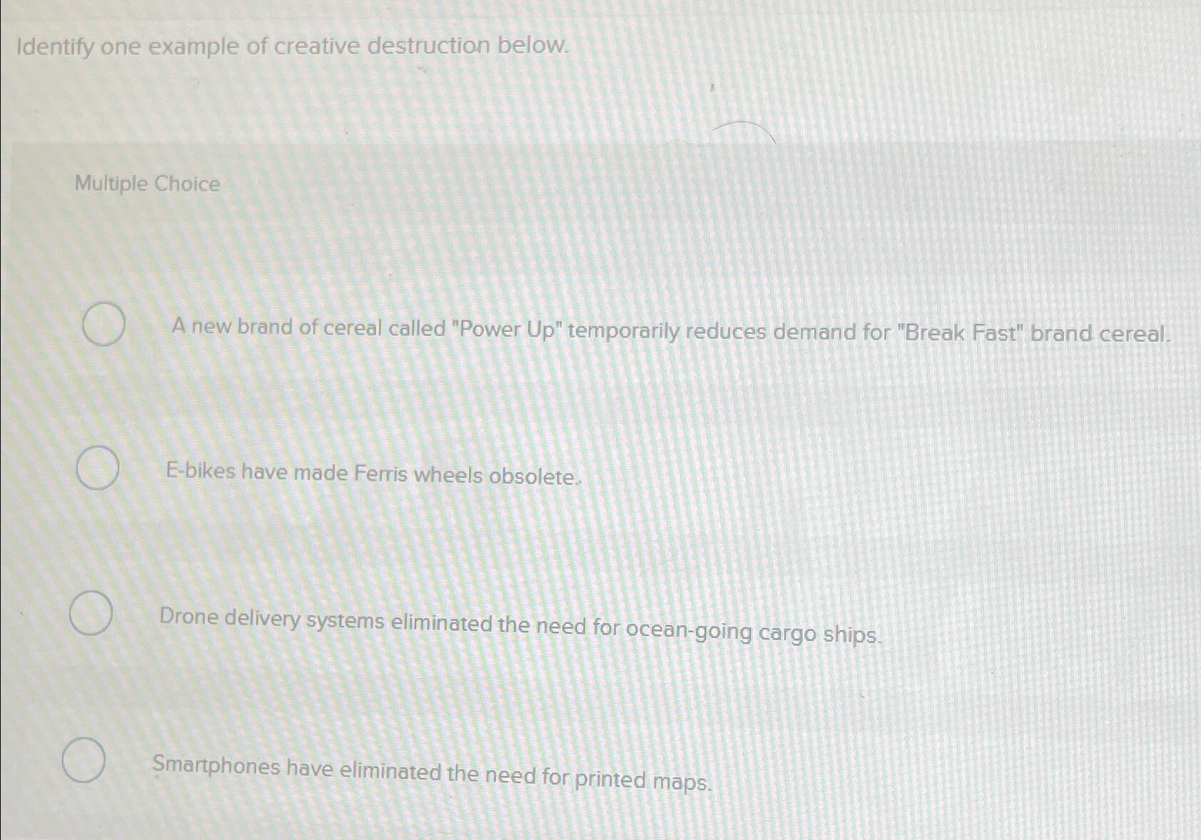  Identify one example of creative destruction below. Multiple Choice A new