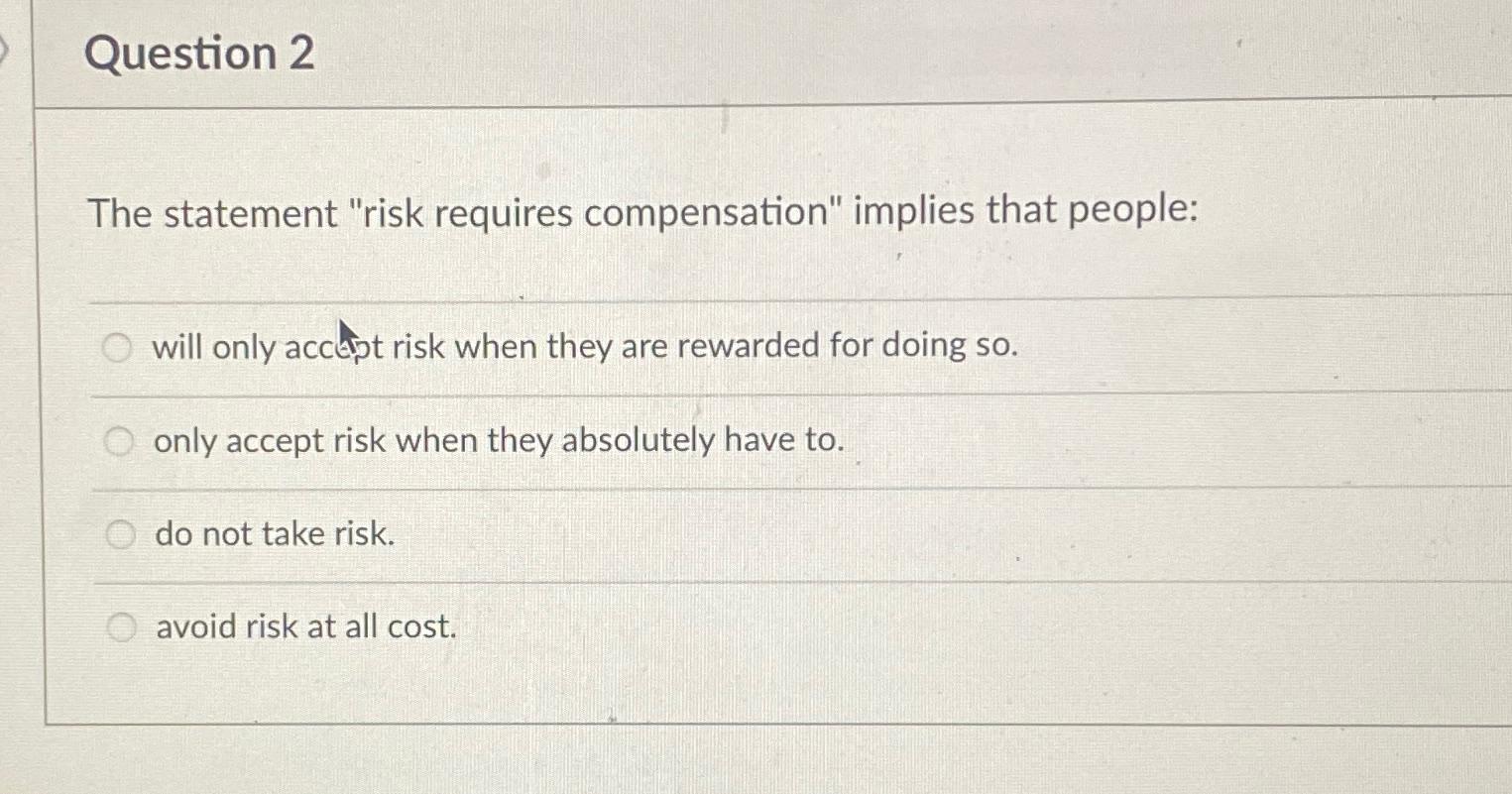  Question 2 The statement "risk requires compensation" implies that people: will