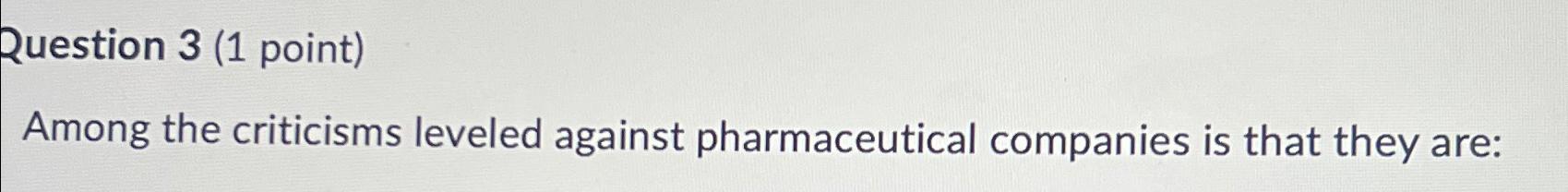 Question 3(1 point) Among the criticisms leveled against pharmaceutical companies is