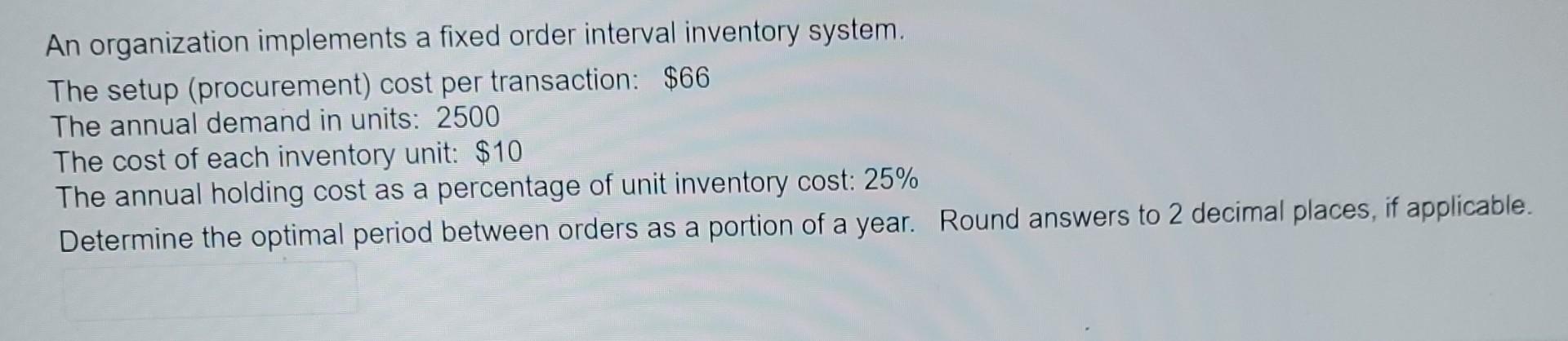 An organization implements a fixed order interval inventory system. The setup