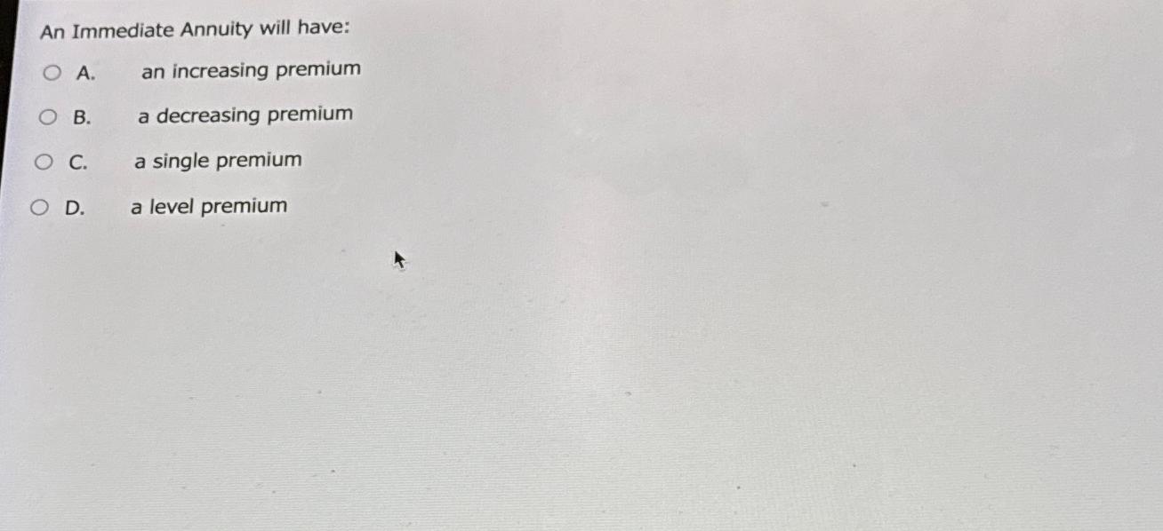  An Immediate Annuity will have: A. an increasing premium B. a