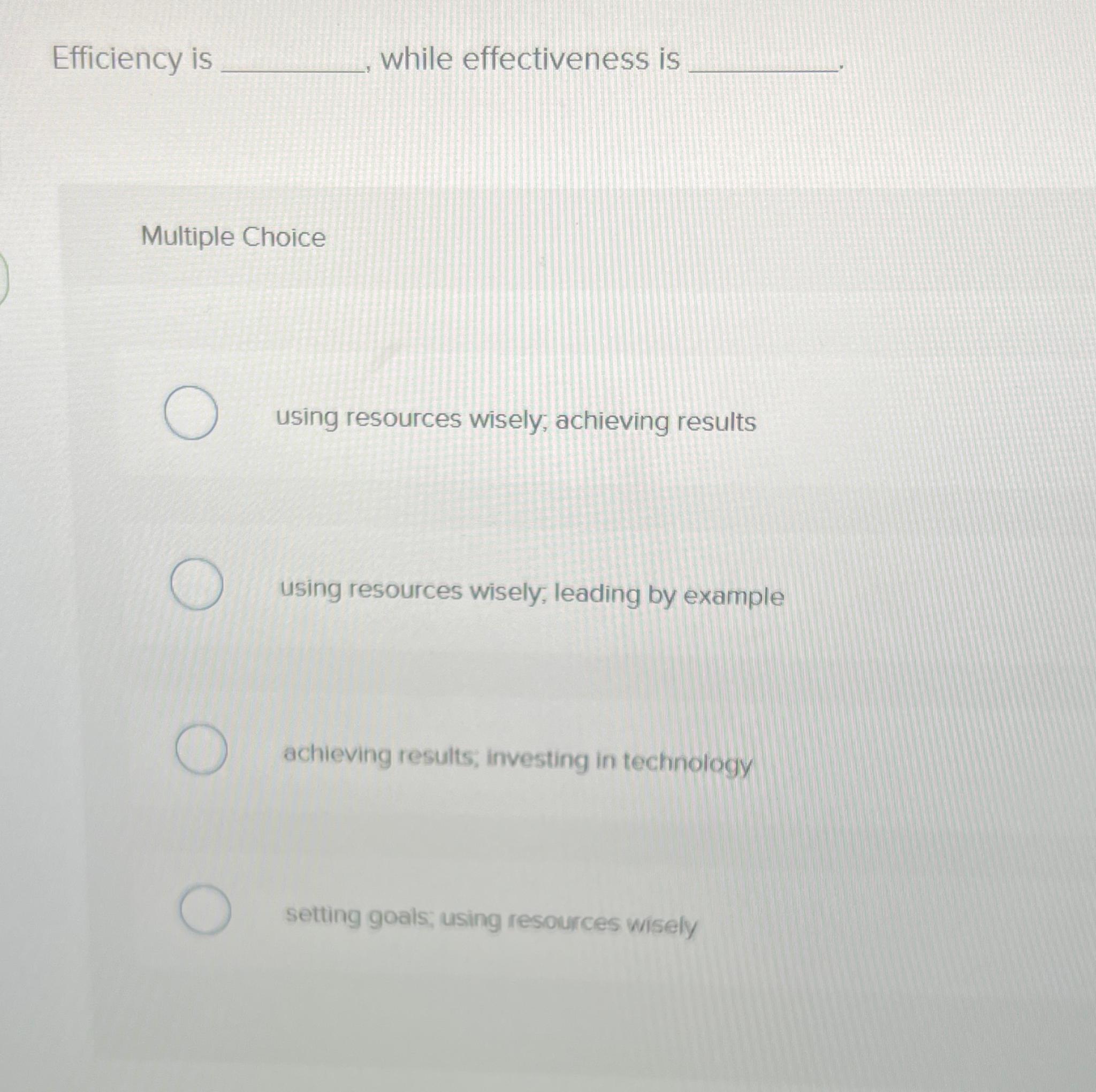  Efficiency is while effectiveness is Multiple Choice using resources wisely; achieving