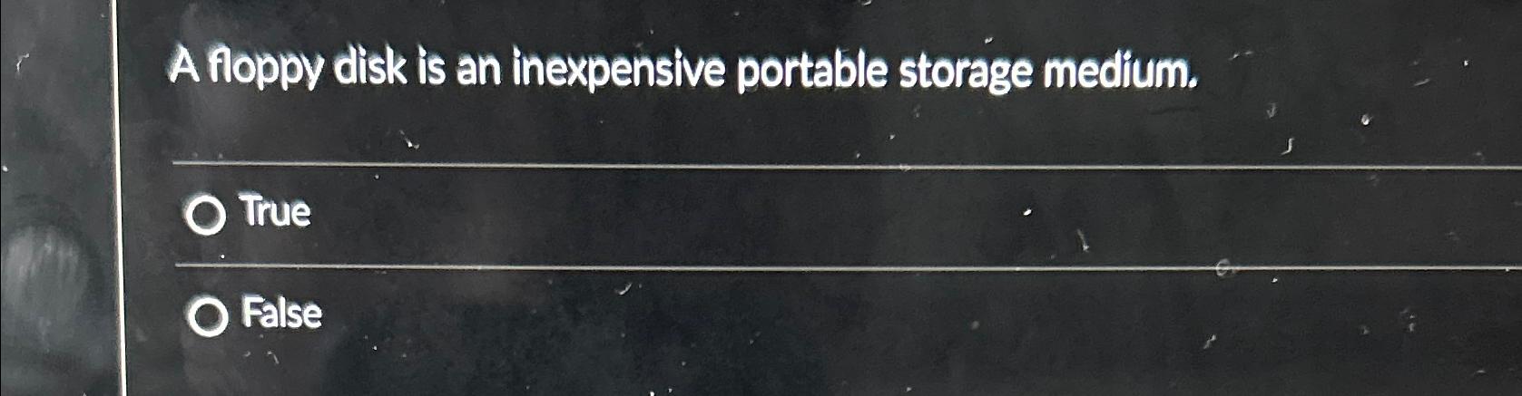  A floppy disk is an inexpensive portable storage medium. True False