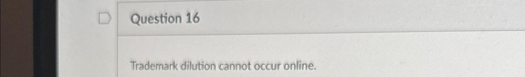  Question 16 Trademark dilution cannot occur online. 