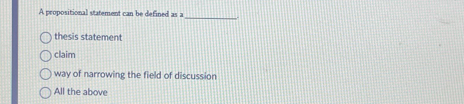  A propositional statement can be defined as a. thesis statement claim