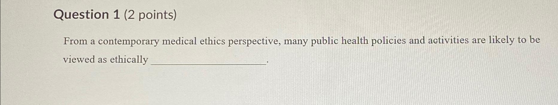  Question 1(2 points) From a contemporary medical ethics perspective, many public