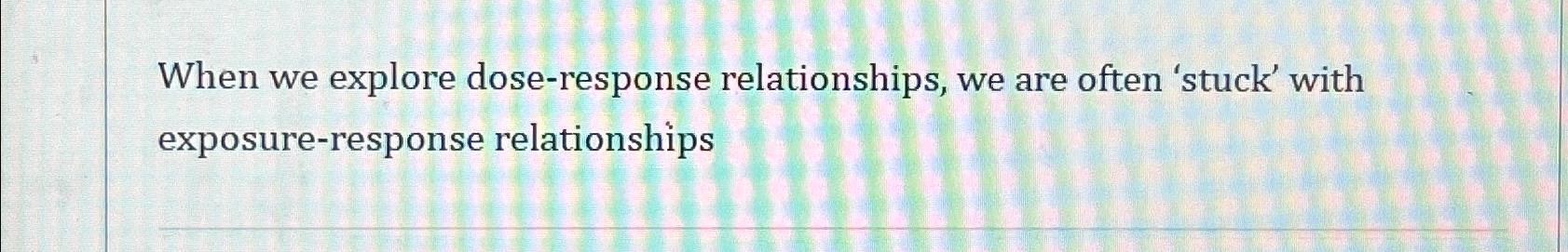  When we explore dose-response relationships, we are often 'stuck' with exposure-response