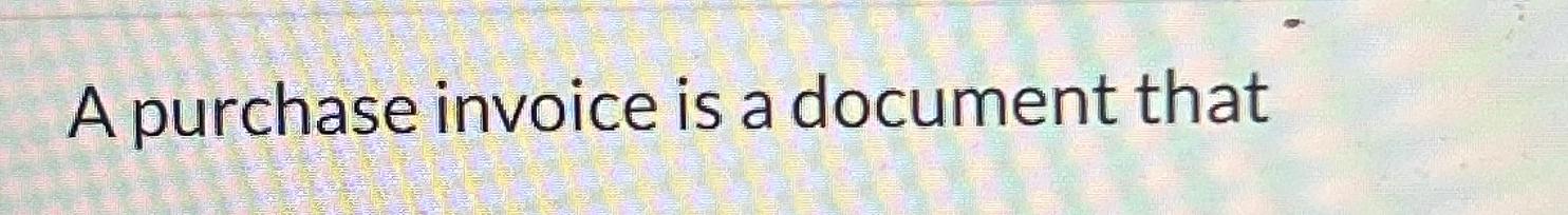  A purchase invoice is a document that 