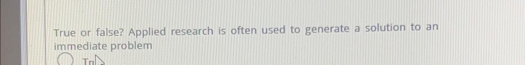  True or false? Applied research is often used to generate a