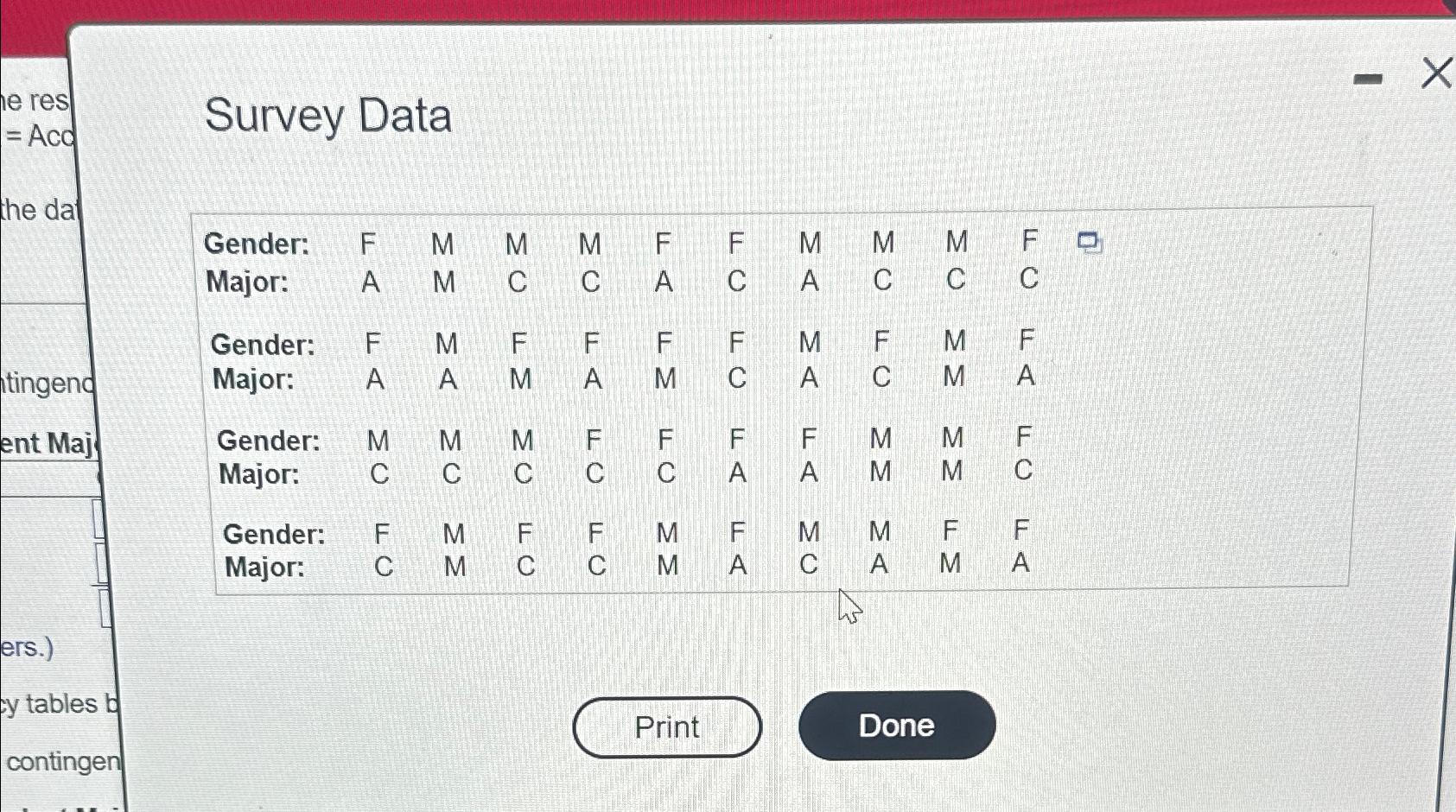  Survey Data \table[[Gender:,F,M,M,M,F,F,],[Major:,A,M,C,C,A,C,],[Gender:,F,M,F,F,F,F,],[Major:,A,A,M,A,M,C,],[Sender:,M,M,M,F,F,,],[Major:,C,C,,C,,A,]] \table[[Gender:,F,M,F,F,M,F,M,M,F,F],[Major:,C,M,C,C,M,A,C,A,M,A]] 