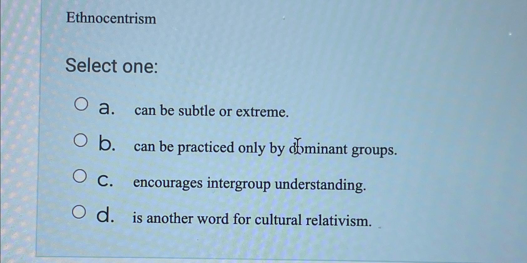  Ethnocentrism Select one: a. can be subtle or extreme. b. can