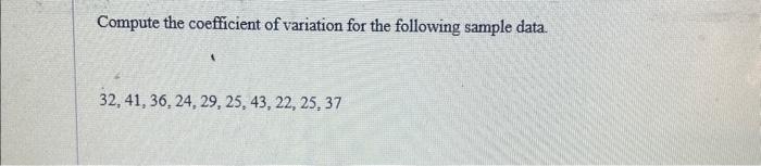  Compute the coefficient of variation for the following sample data. 32,41,36,24,29,25,43,22,25,37