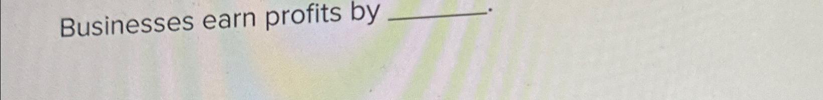  Businesses earn profits by 