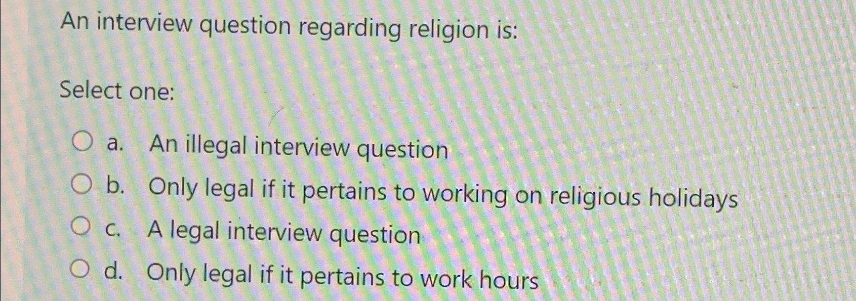  An interview question regarding religion is: Select one: a. An illegal