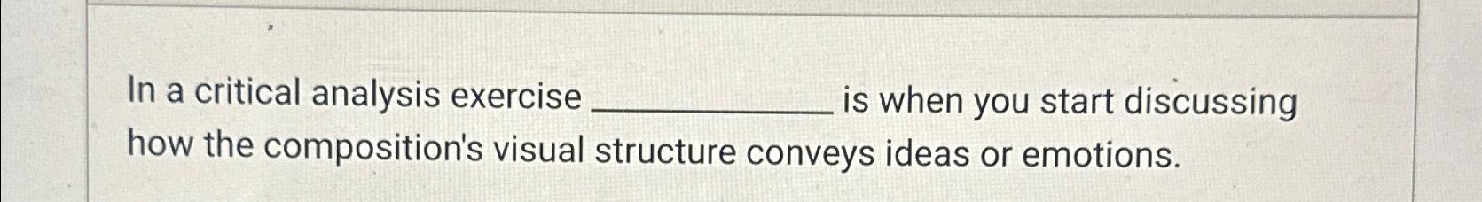  In a critical analysis exercise is when you start discussing how