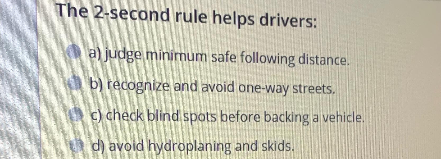  The 2-second rule helps drivers: a) judge minimum safe following distance.