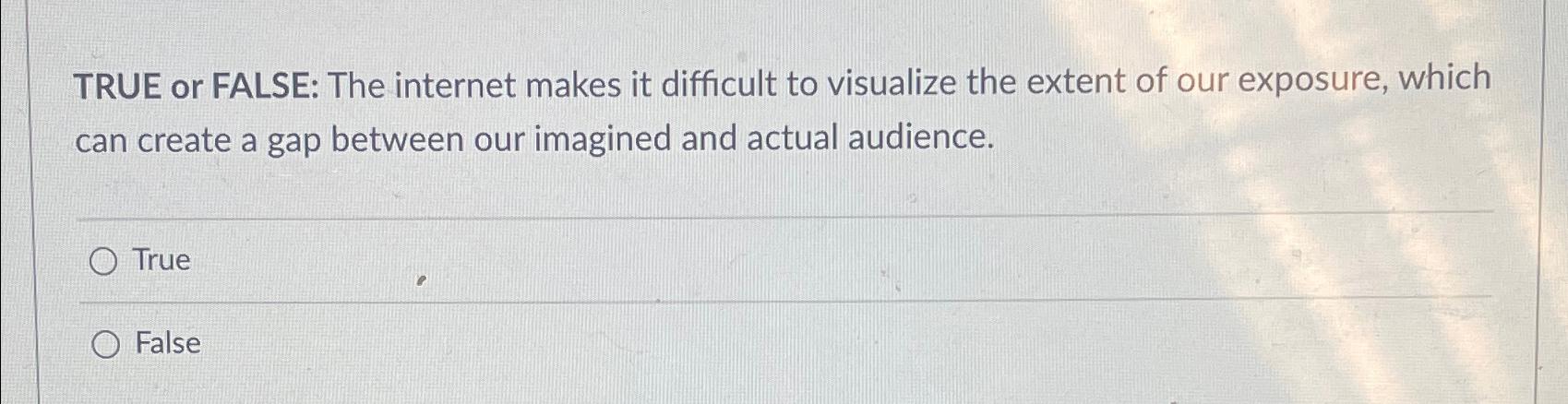  TRUE or FALSE: The internet makes it difficult to visualize the