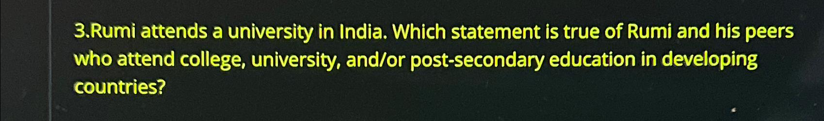 3.Rumi attends a university in India. Which statement is true of