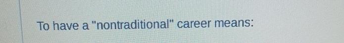  To have a "nontraditional" career means: 