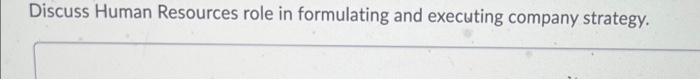  Discuss Human Resources role in formulating and executing company strategy