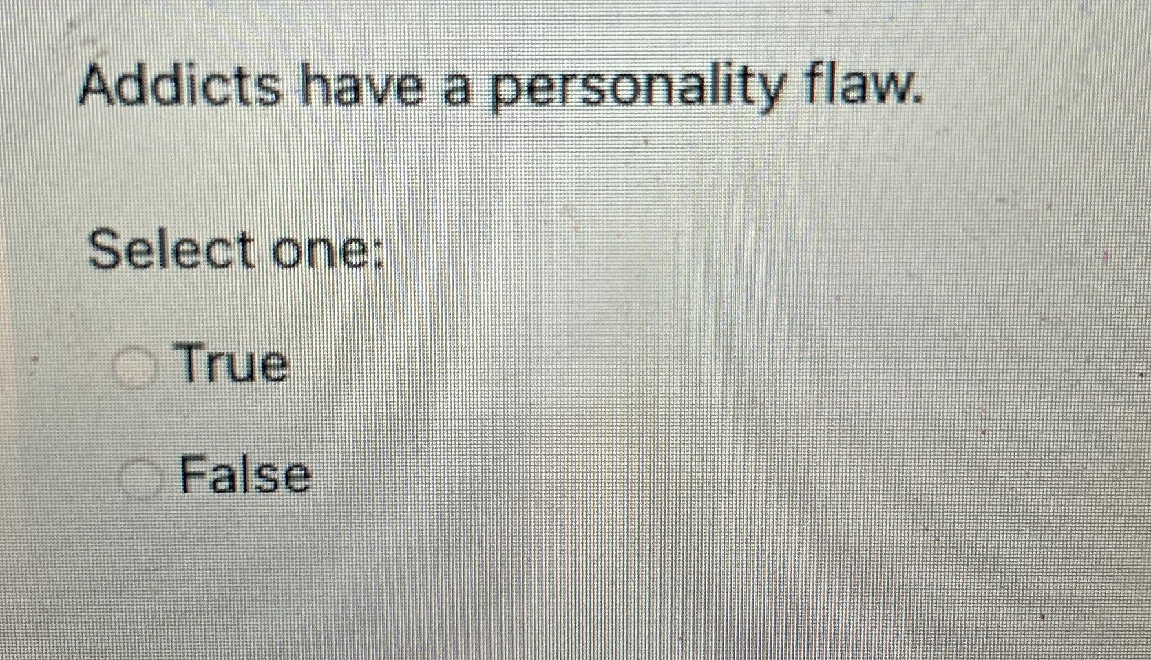  Addicts have a personality flaw. Select one: True False 