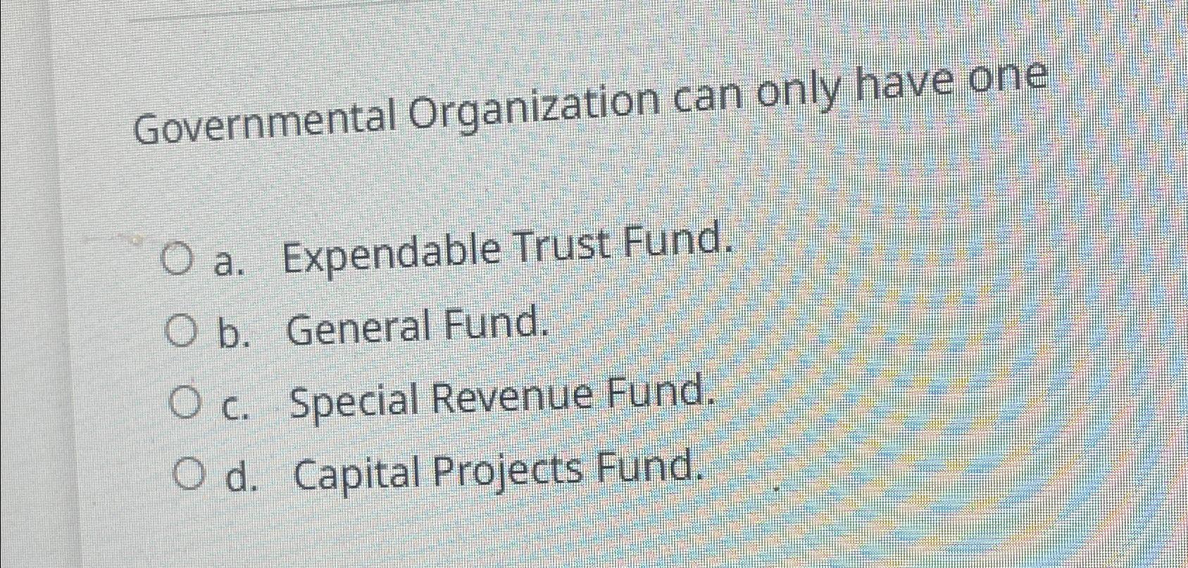  Governmental Organization can only have one a. Expendable Trust Fund. b.