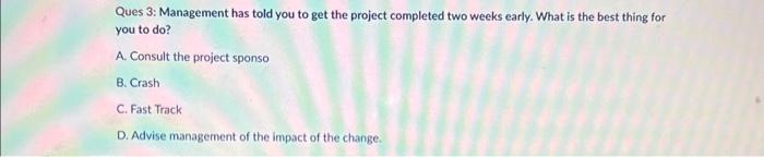  Ques 3: Management has told you to get the project completed