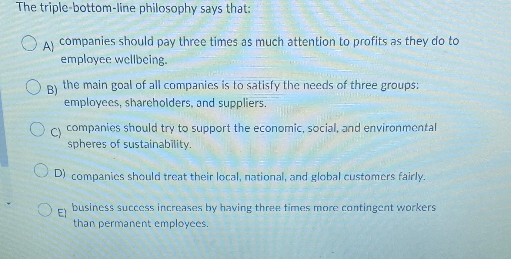  The triple-bottom-line philosophy says that: A) companies should pay three times