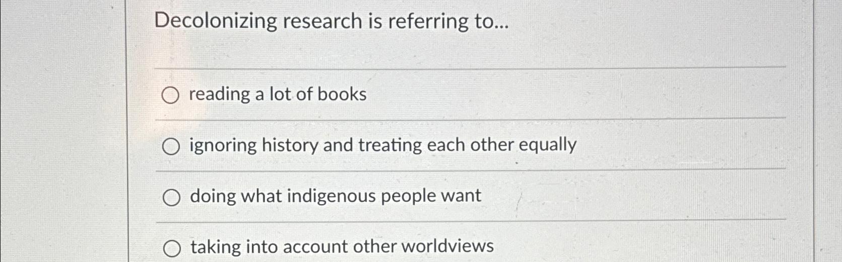  Decolonizing research is referring to... reading a lot of books ignoring