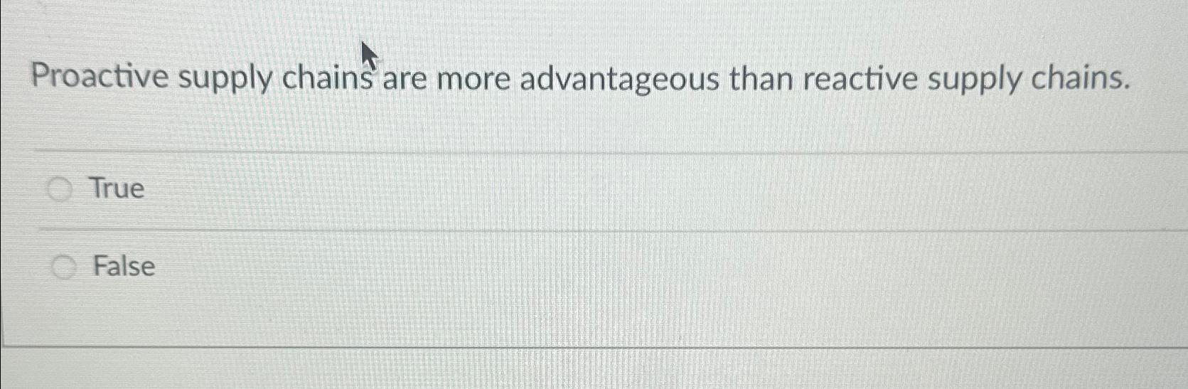  Proactive supply chains are more advantageous than reactive supply chains. True