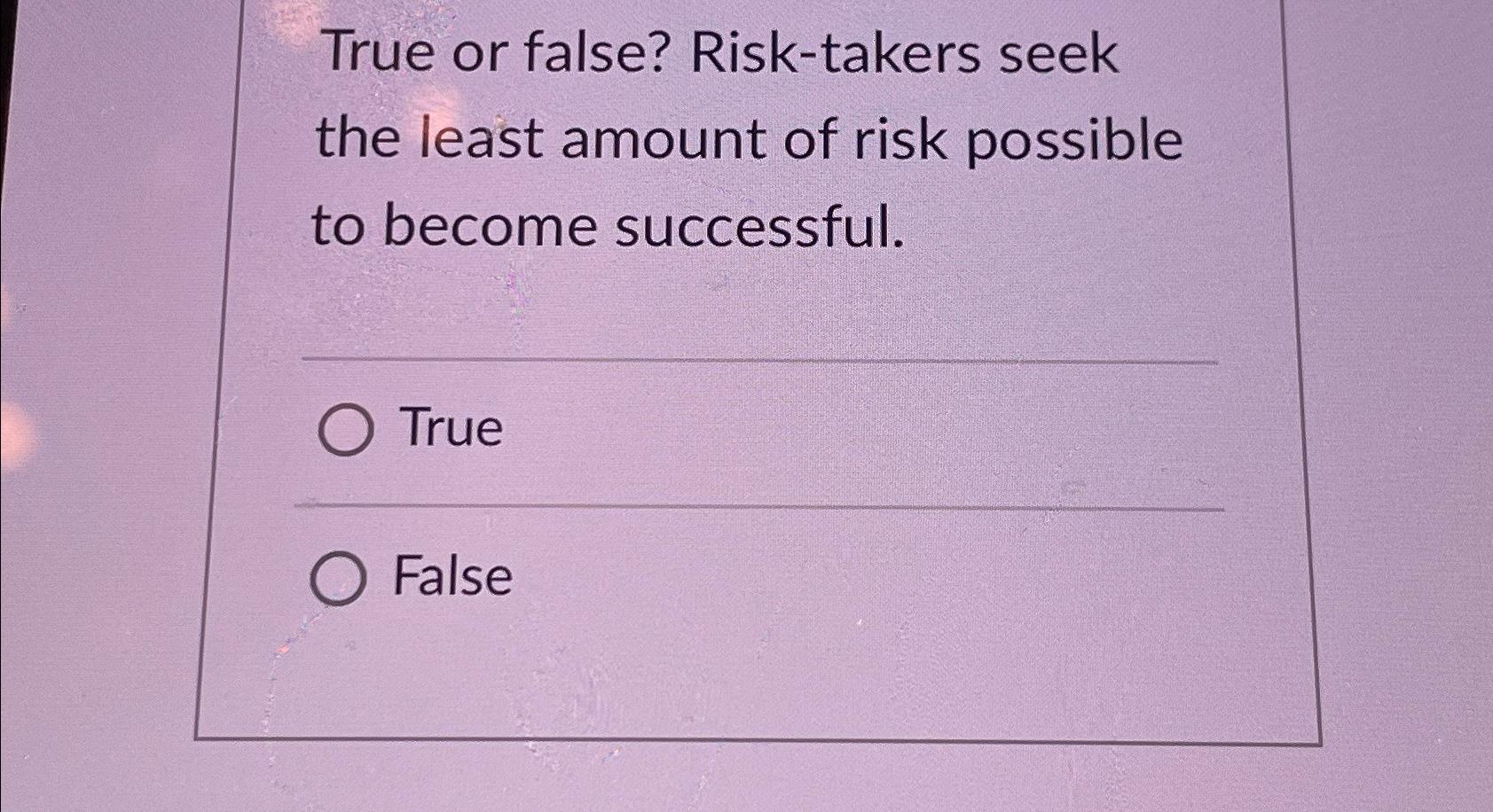  True or false? Risk-takers seek the least amount of risk possible