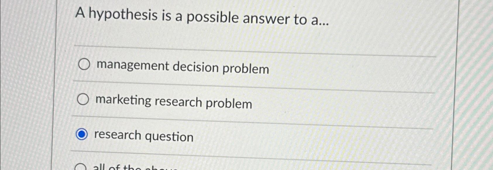  A hypothesis is a possible answer to a... management decision problem