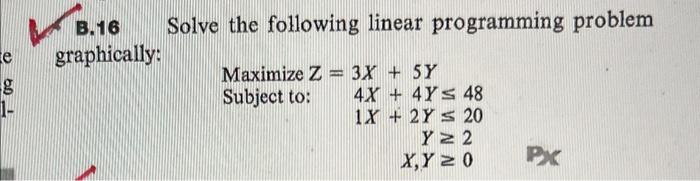  B.16 Solve the following linear programming problem graphically: MaximizeZ=3X+5YSubjectto:4X+4Y481X+2Y20Y2X,Y0