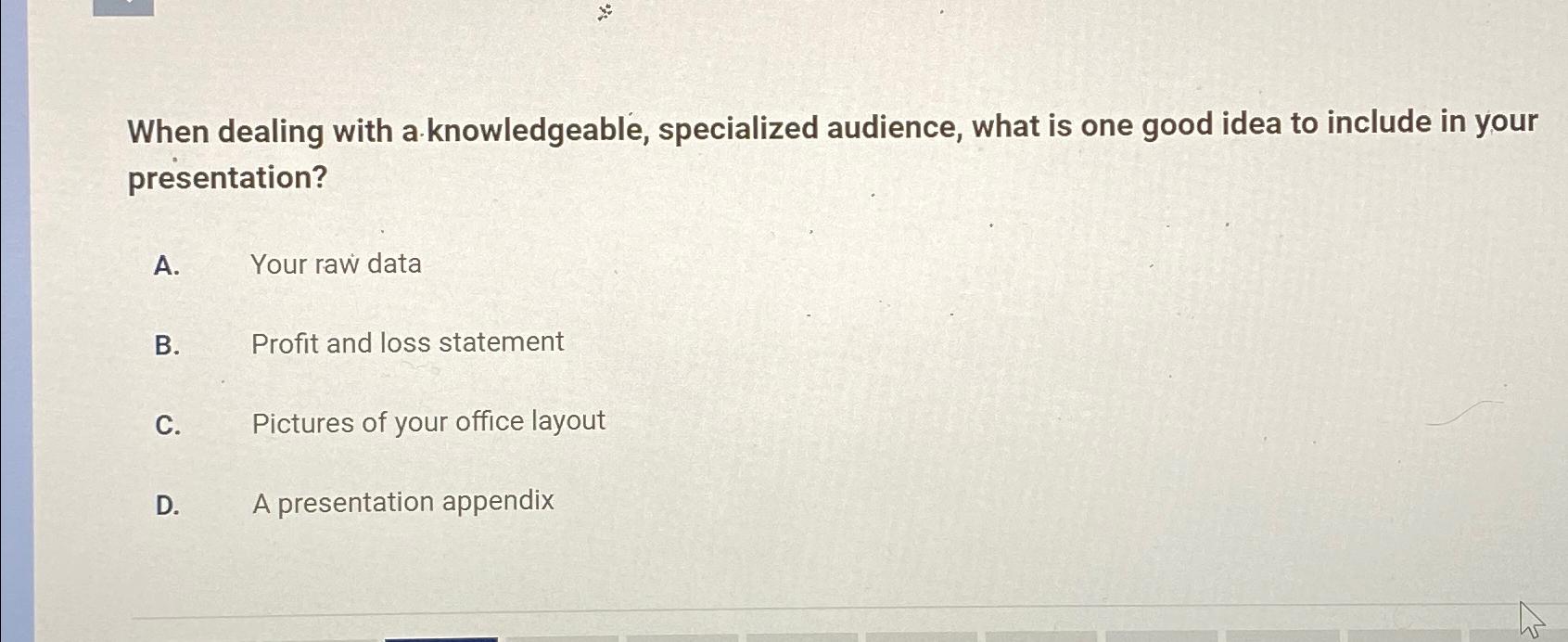  When dealing with a knowledgeable, specialized audience, what is one good