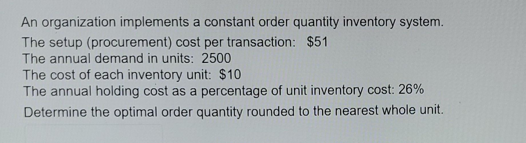  An organization implements a constant order quantity inventory system. The setup