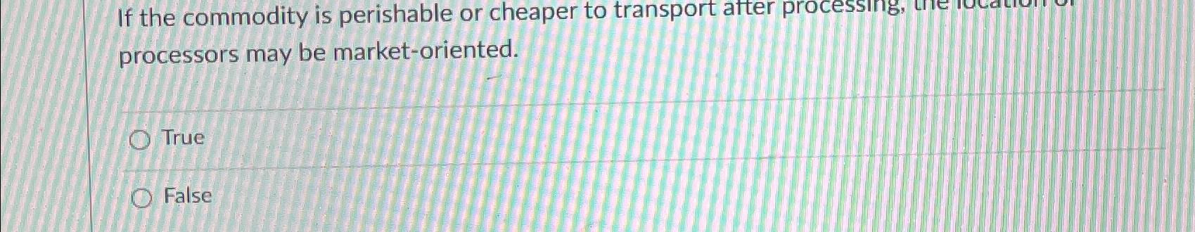  If the commodity is perishable or cheaper to transport after processing,