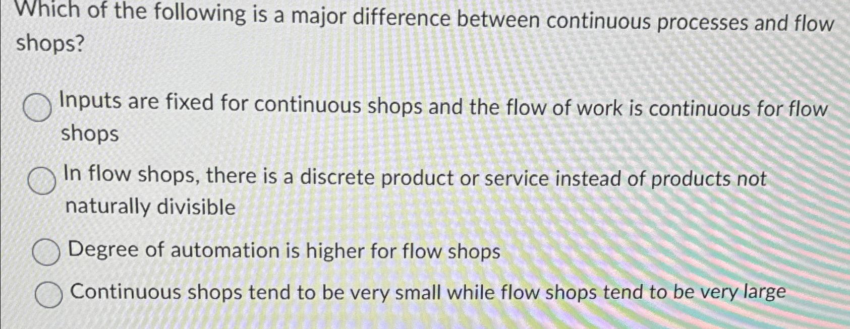  Which of the following is a major difference between continuous processes